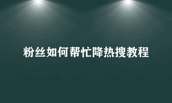 粉丝如何帮忙降热搜教程