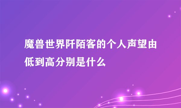 魔兽世界阡陌客的个人声望由低到高分别是什么