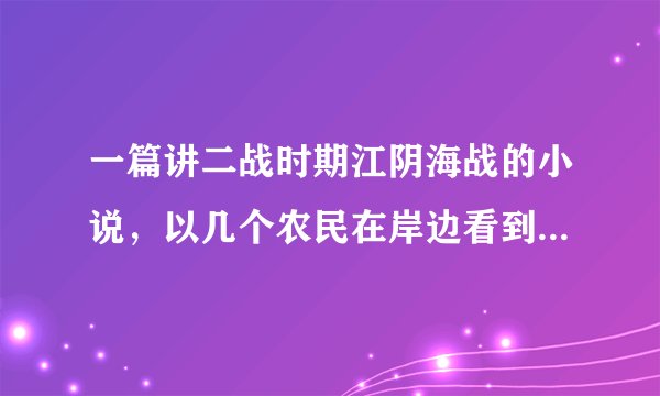 一篇讲二战时期江阴海战的小说,以几个农民在岸边看到的景象为视角。