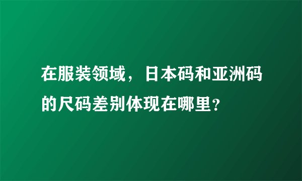在服装领域，日本码和亚洲码的尺码差别体现在哪里？