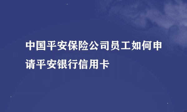 中国平安保险公司员工如何申请平安银行信用卡
