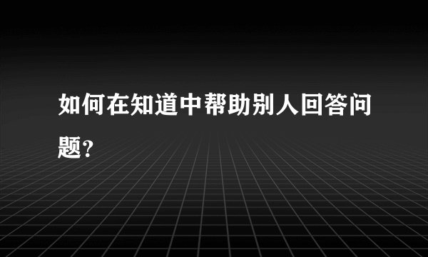 如何在知道中帮助别人回答问题？