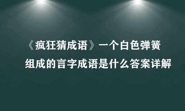 《疯狂猜成语》一个白色弹簧组成的言字成语是什么答案详解