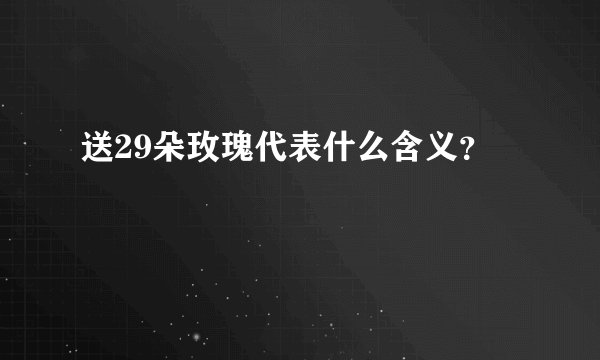 送29朵玫瑰代表什么含义？