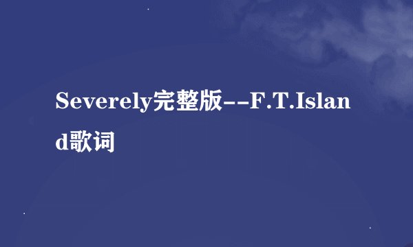 Severely完整版--F.T.Island歌词