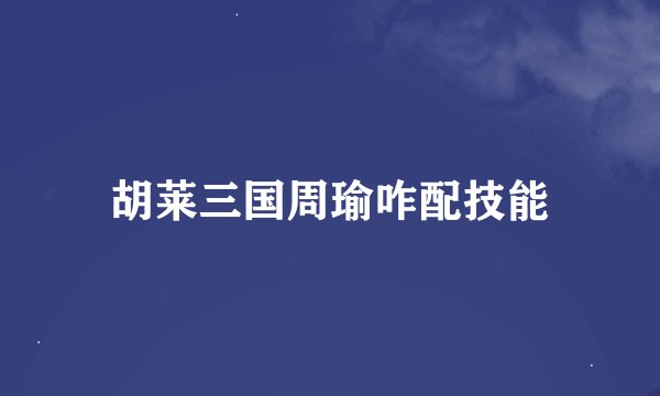 胡莱三国周瑜咋配技能