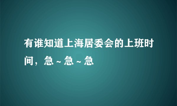 有谁知道上海居委会的上班时间,急~急~急