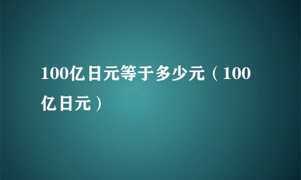 100亿日元等于多少元（100亿日元）