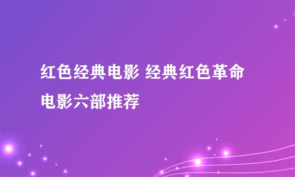 红色经典电影 经典红色革命电影六部推荐