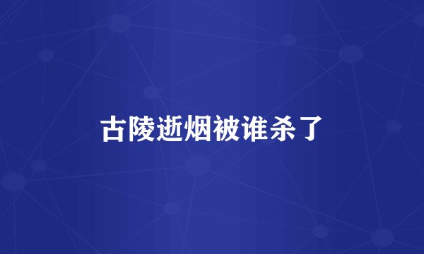 古陵逝烟被谁杀了
