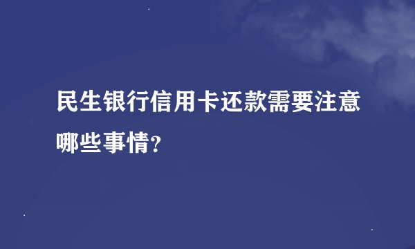 民生银行信用卡还款需要注意哪些事情？