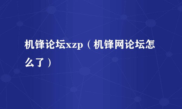 机锋论坛xzp（机锋网论坛怎么了）