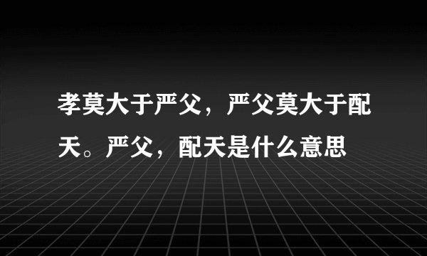 孝莫大于严父,严父莫大于配天。严父,配天是什么意思