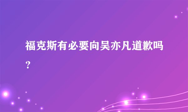 福克斯有必要向吴亦凡道歉吗?