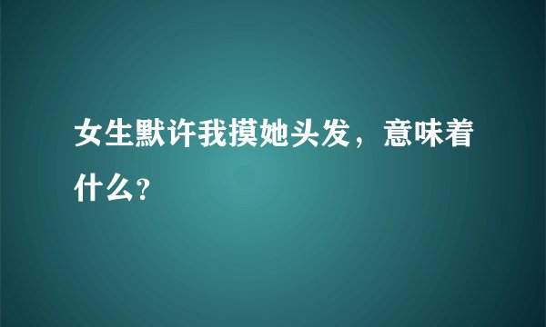 女生默许我摸她头发，意味着什么？