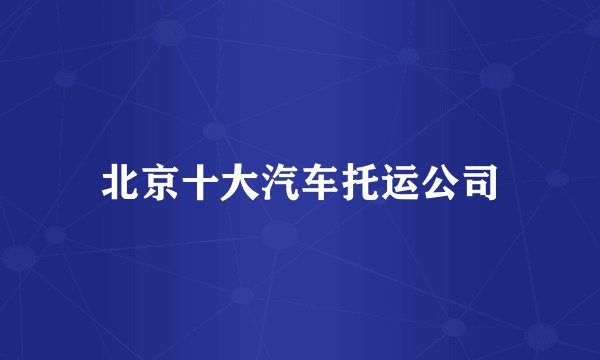 北京十大汽车托运公司
