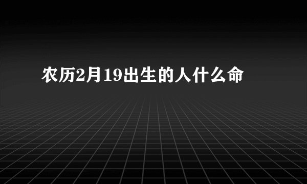 农历2月19出生的人什么命