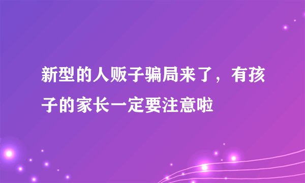 新型的人贩子骗局来了，有孩子的家长一定要注意啦