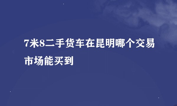 7米8二手货车在昆明哪个交易市场能买到