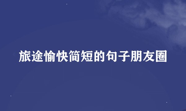 旅途愉快简短的句子朋友圈