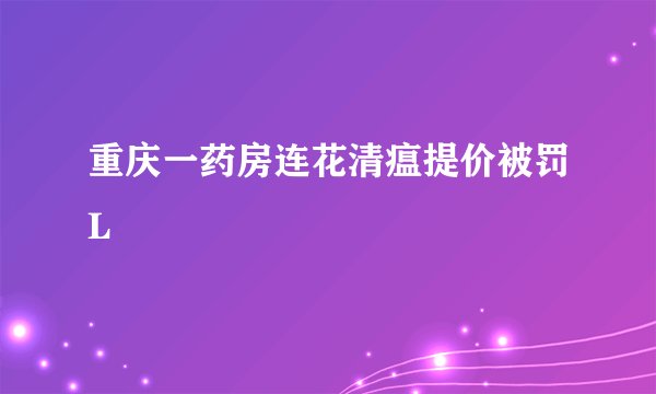 重庆一药房连花清瘟提价被罚L