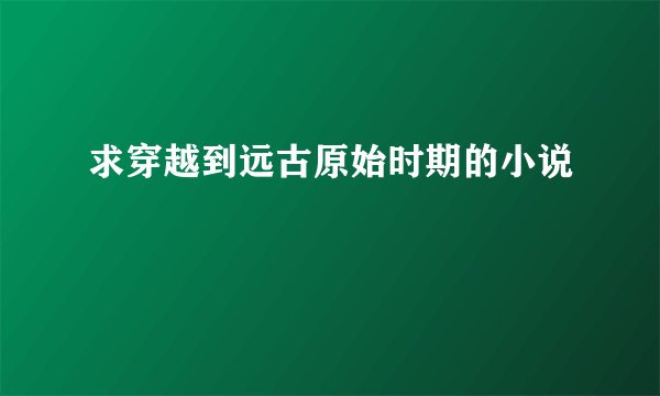 求穿越到远古原始时期的小说