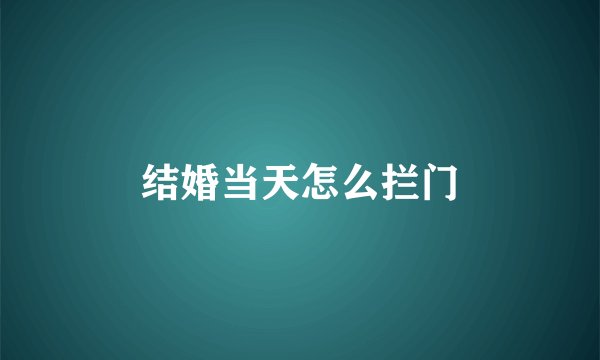 结婚当天怎么拦门