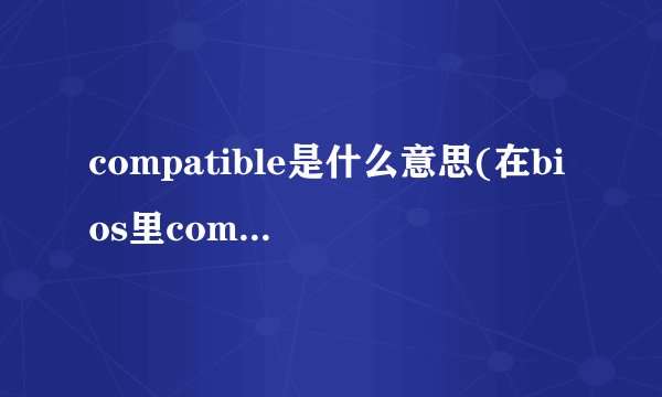 compatible是什么意思(在bios里compliancy是什么意思)