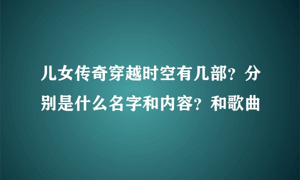 儿女传奇穿越时空有几部？分别是什么名字和内容？和歌曲