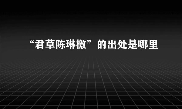 “君草陈琳檄”的出处是哪里