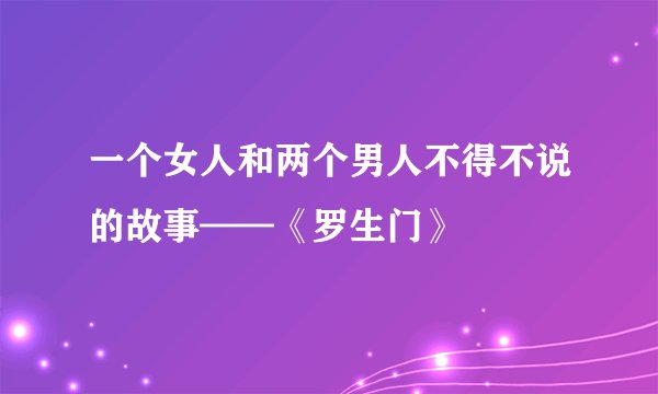 一个女人和两个男人不得不说的故事——《罗生门》