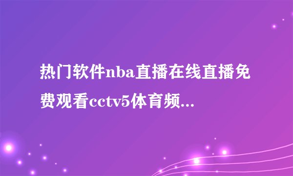 热门软件nba直播在线直播免费观看cctv5体育频道完整网盘链接获取在哪里