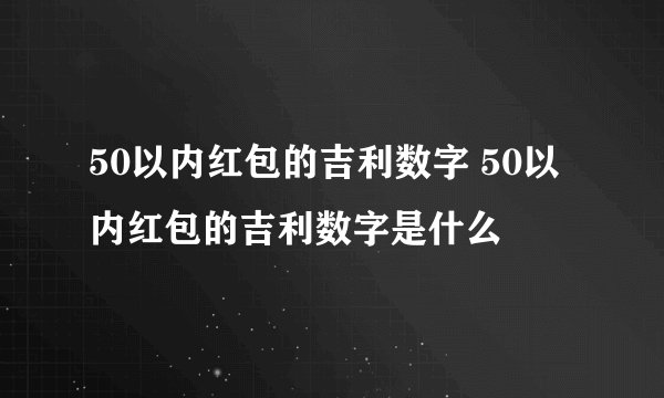 50以内红包的吉利数字 50以内红包的吉利数字是什么