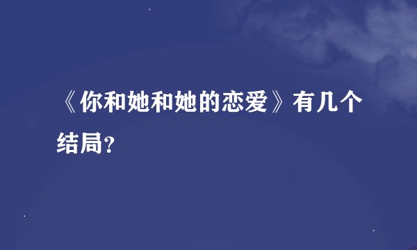 《你和她和她的恋爱》有几个结局?