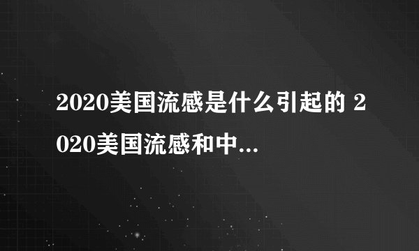 2020美国流感是什么引起的 2020美国流感和中国肺炎哪个严重