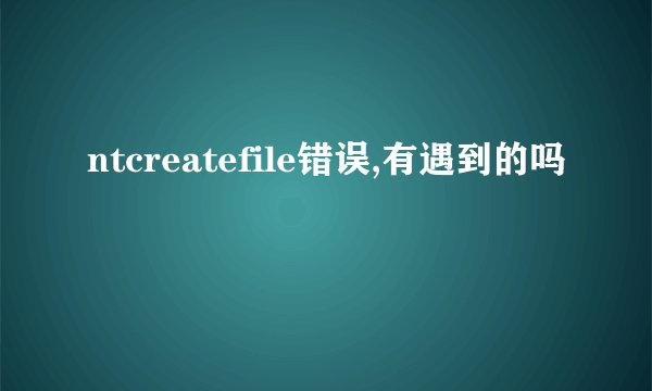 ntcreatefile错误,有遇到的吗