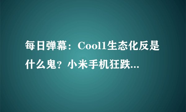 每日弹幕：Cool1生态化反是什么鬼？小米手机狂跌惨惨惨！