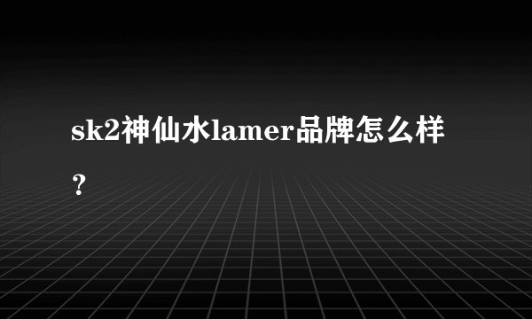 sk2神仙水lamer品牌怎么样？