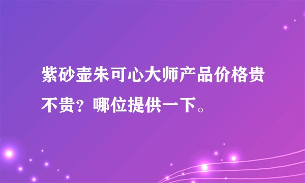紫砂壶朱可心大师产品价格贵不贵?哪位提供一下。