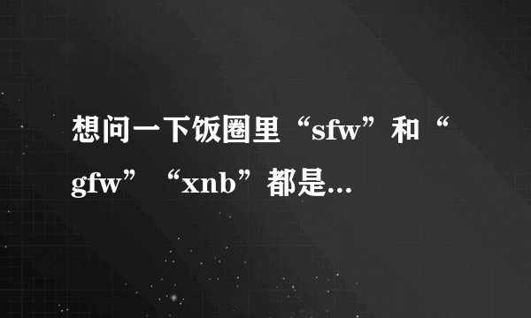想问一下饭圈里“sfw”和“gfw”“xnb”都是啥意思呀?