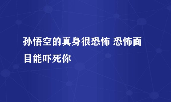 孙悟空的真身很恐怖 恐怖面目能吓死你