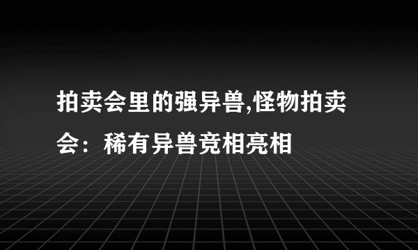 拍卖会里的强异兽,怪物拍卖会：稀有异兽竞相亮相