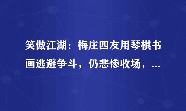 笑傲江湖：梅庄四友用琴棋书画逃避争斗，仍悲惨收场，问题出在哪？