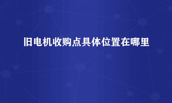 旧电机收购点具体位置在哪里