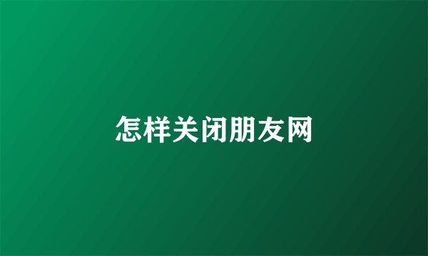 怎样关闭朋友网