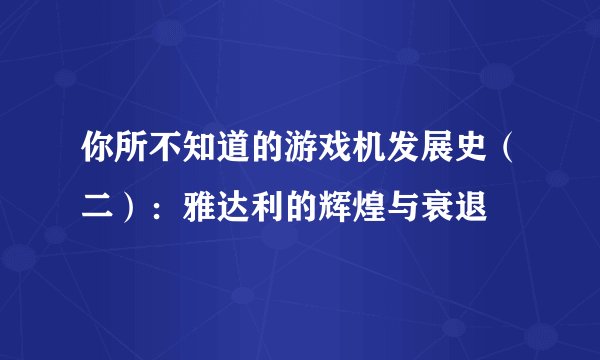 你所不知道的游戏机发展史（二）：雅达利的辉煌与衰退