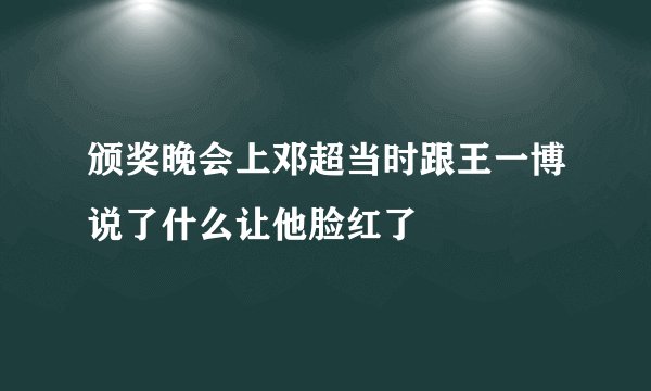 颁奖晚会上邓超当时跟王一博说了什么让他脸红了