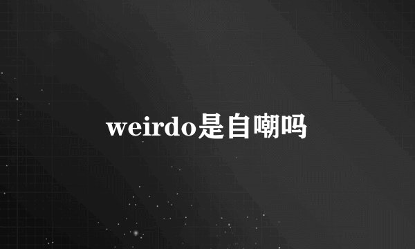 weirdo是自嘲吗