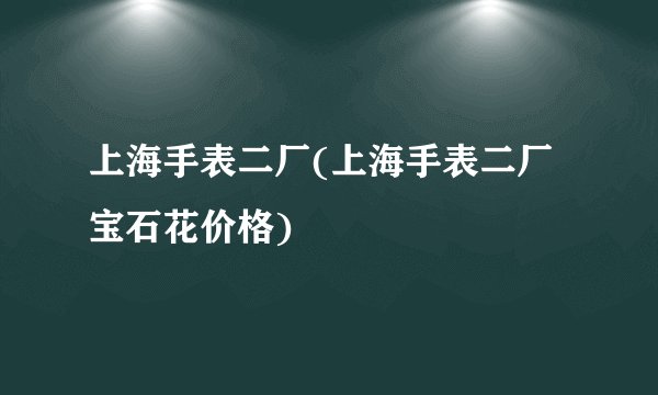上海手表二厂(上海手表二厂宝石花价格)