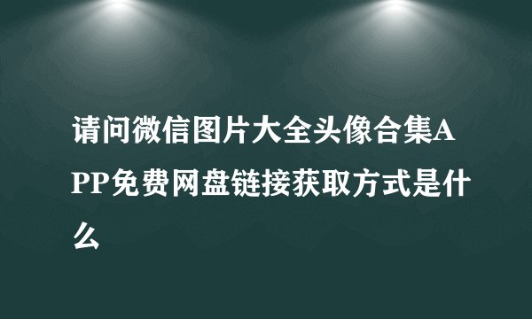 请问微信图片大全头像合集APP免费网盘链接获取方式是什么